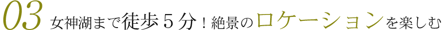 03　女神湖まで徒歩5分！絶景のロケーションを楽しむ
