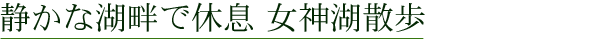 静かな湖畔で休息　女神湖散歩